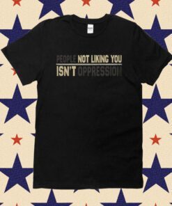 People Not Liking You're Not Oppressed Tee Shirt