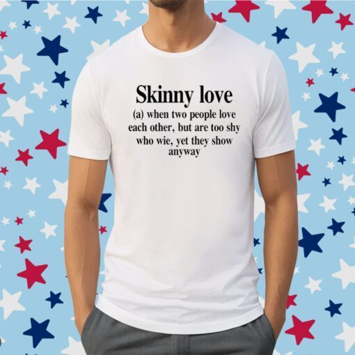 Skinny Love When Two People Love Each Other But Are Too Shy Who Wie Yet They Show Anyway Shirts
