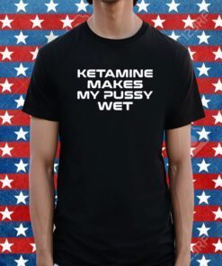 Sohenick Ketamine Makes My Pussy Wet Tee Shirt