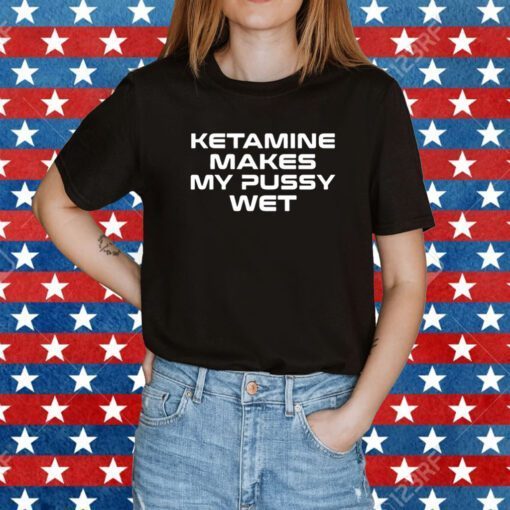 Sohenick Ketamine Makes My Pussy Wet Tee Shirt