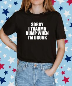 Sorry I Trauma Dump When I’m Drunk Tee Shirt