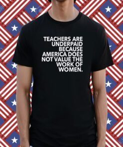 Teachers Are Underpaid America Does Not Value The Work Of Women Shirts