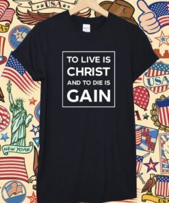 To Live Is Christ And To Die Is Gain Shirt