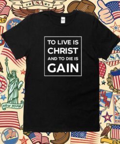 To Live Is Christ And To Die Is Gain Shirt