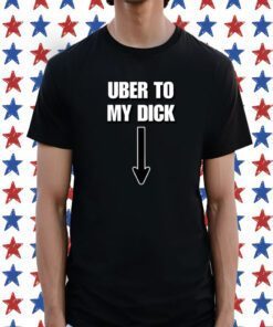 Uber To My Dick Shirts