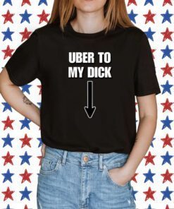 Uber To My Dick Shirts