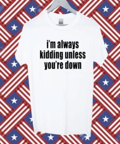 I'm Always Kidding Unless You're Down 2023 Shirt