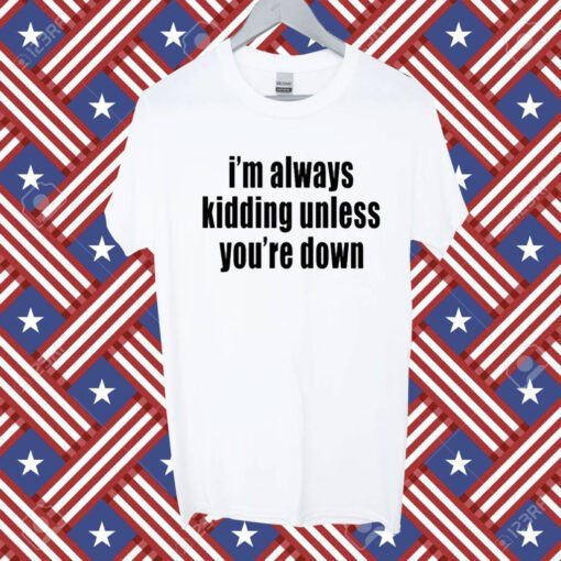 I'm Always Kidding Unless You're Down 2023 Shirt