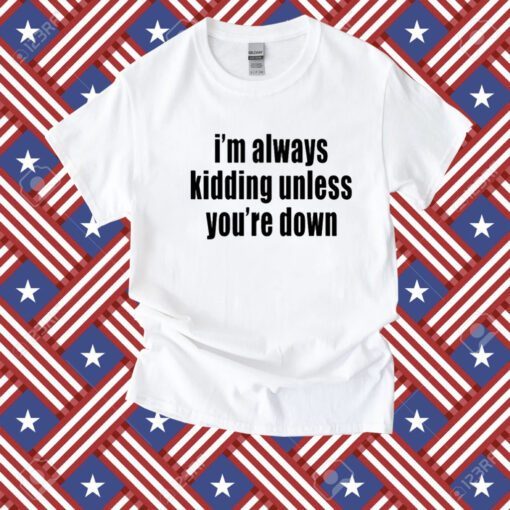 I'm Always Kidding Unless You're Down 2023 Shirt