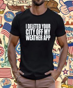 I Deleted Your City Off My Weather App T Shirt