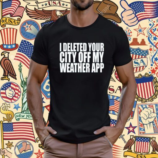 I Deleted Your City Off My Weather App T Shirt