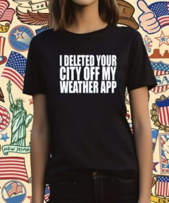 I Deleted Your City Off My Weather App T Shirt