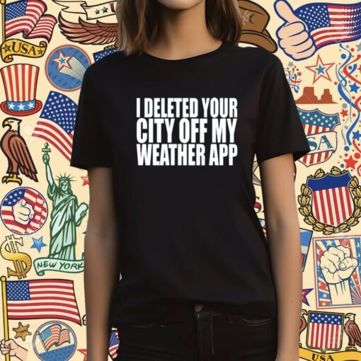 I Deleted Your City Off My Weather App T Shirt