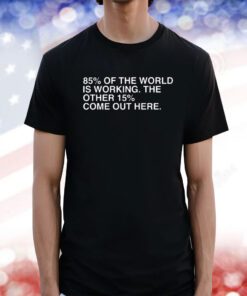 85% Of The World Is Working The Other 15% Come Out Here Tee Shirt