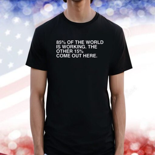 85% Of The World Is Working The Other 15% Come Out Here Tee Shirt