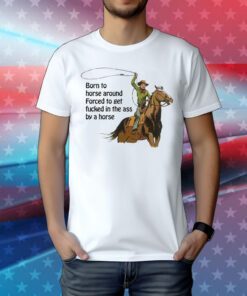 Born To Horse Around Forced To Get Fucked In The Ass By A Horse Tee Shirt