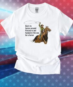 Born To Horse Around Forced To Get Fucked In The Ass By A Horse Tee Shirt