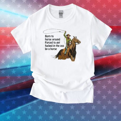 Born To Horse Around Forced To Get Fucked In The Ass By A Horse Tee Shirt