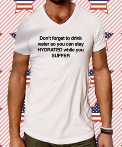 Don't Forget To Drink Water So You Can Stay Hydrated While You Suffer Tee Shirt