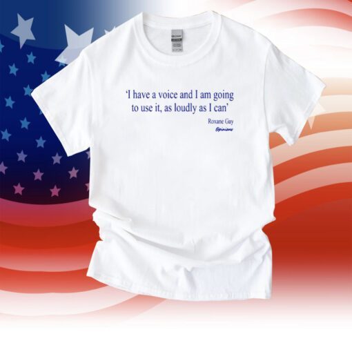 I Have A Voice And Am Going To Use It, As Loudy As I Can Roxane Gay Opinions Tee Shirt