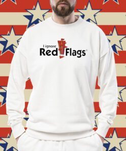 I Ignore Red Flags Tee Shirt