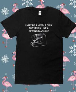 I May Be A Needle Dick But I Fuck Like A Sewing Machine Tee Shirt