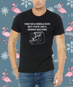 I May Be A Needle Dick But I Fuck Like A Sewing Machine Tee Shirt