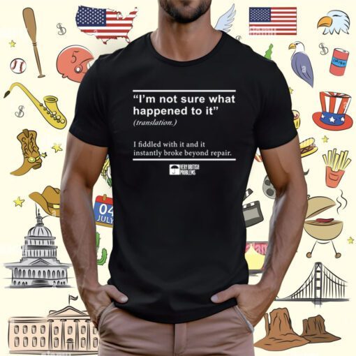 I'm Not Sure What Happened To It I Fiddled With It And It Instantly Broke Beyond Repair T-Shirt