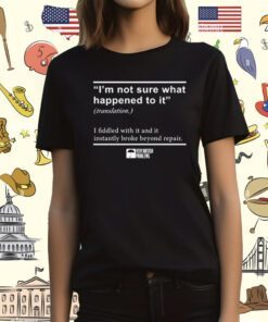 I'm Not Sure What Happened To It I Fiddled With It And It Instantly Broke Beyond Repair T-Shirt