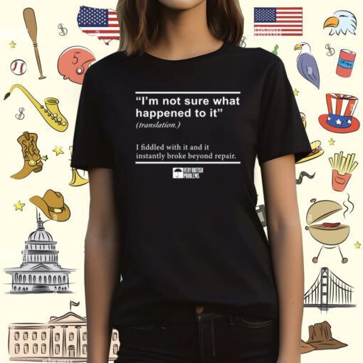 I'm Not Sure What Happened To It I Fiddled With It And It Instantly Broke Beyond Repair T-Shirt