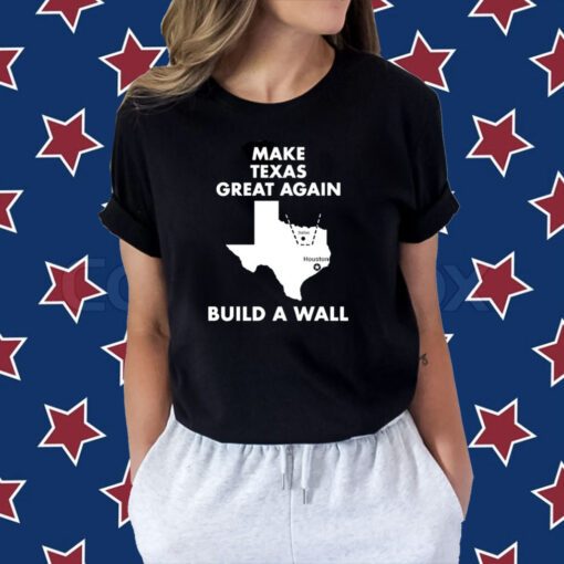 Make Texas Great Again Build A Wall Dallas Houston Tee Shirt