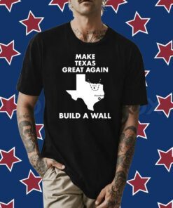 Make Texas Great Again Build A Wall Dallas Houston Tee Shirt