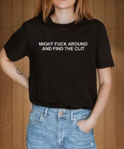 Might Fuck Around And Find The Clit Tee Shirt