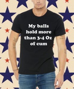 My Balls Hold More Than 3-4 Oz Of Cum Mens Shirt