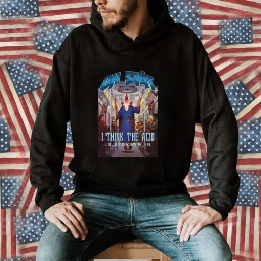 Oh Shit I Think The Acid Is Kicking In Shirt Hoodie