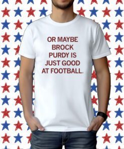 Or maybe Brock Purdy is just good at football Tee Shirt