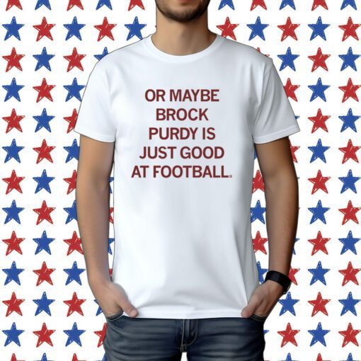 Or maybe Brock Purdy is just good at football Tee Shirt