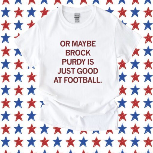 Or maybe Brock Purdy is just good at football Tee Shirt