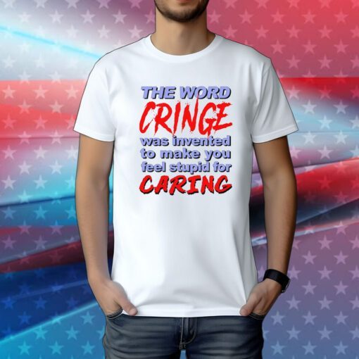 The Word Cringe Was Invented To Make You Feel Stupid For Caring Tee Shirt