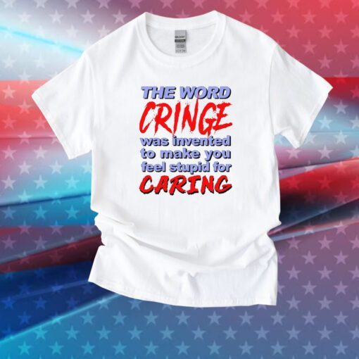 The Word Cringe Was Invented To Make You Feel Stupid For Caring Tee Shirt