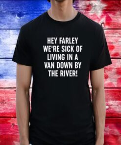 Uaw Hey Farley We're Sick Of Living In A Van Down By The River Tee Shirt