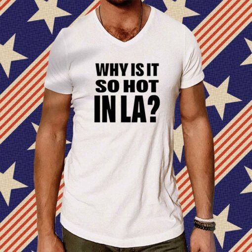 Why Is It So Hot In La Tee Shirt