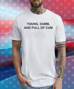 Young Dumb And Full Of Cum Tee Shirt