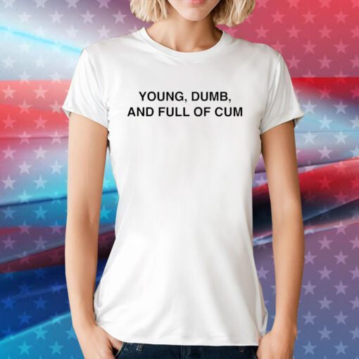 Young Dumb And Full Of Cum Tee Shirt