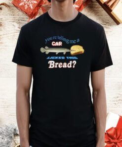 You’re Telling Me A Gar Licked This Bread T-Shirt
