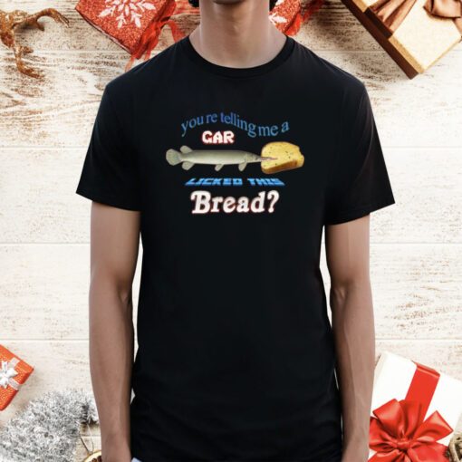 You’re Telling Me A Gar Licked This Bread T-Shirt