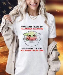 Baby Yoda Star Wars sometimes I have to tell myself again and again that it’s just not worth the jail time shirt