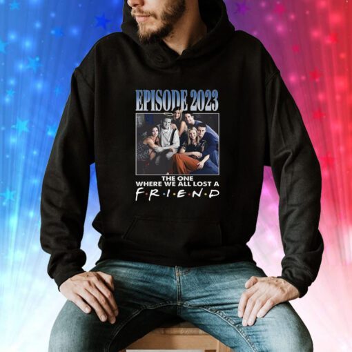 Episode 2023 The One Where We All Lost A Friend Hoodie T-Shirt