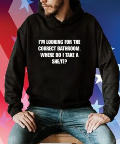 Hardshirts I'm Looking For The Correct Bathroom Where Do I Take A She It Hoodie T-Shirt