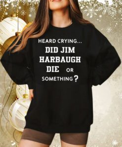 Heard Crying Did Jim Harbaugh Die Or Something Sweatshirt